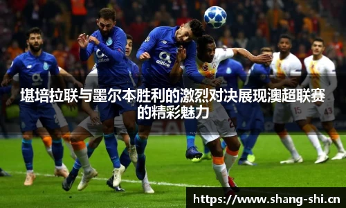 堪培拉联与墨尔本胜利的激烈对决展现澳超联赛的精彩魅力