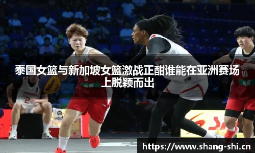 泰国女篮与新加坡女篮激战正酣谁能在亚洲赛场上脱颖而出