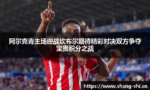 阿尔克青主场迎战坎布尔期待精彩对决双方争夺宝贵积分之战