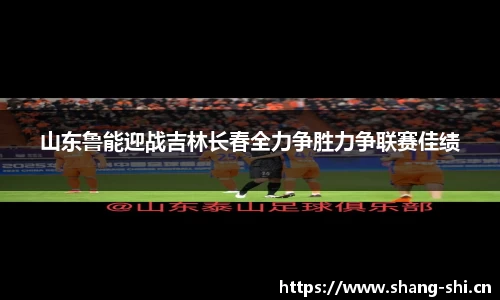 山东鲁能迎战吉林长春全力争胜力争联赛佳绩