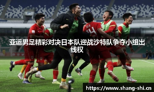 亚运男足精彩对决日本队迎战沙特队争夺小组出线权
