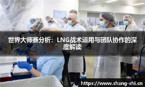 世界大师赛分析：LNG战术运用与团队协作的深度解读